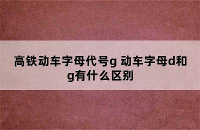 高铁动车字母代号g 动车字母d和g有什么区别